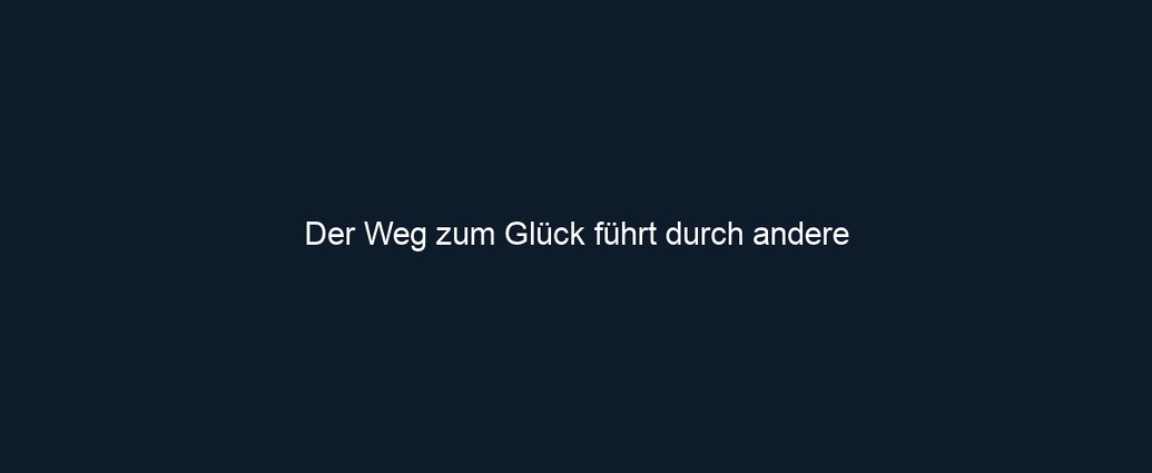 Der Weg zum Glück führt durch andere