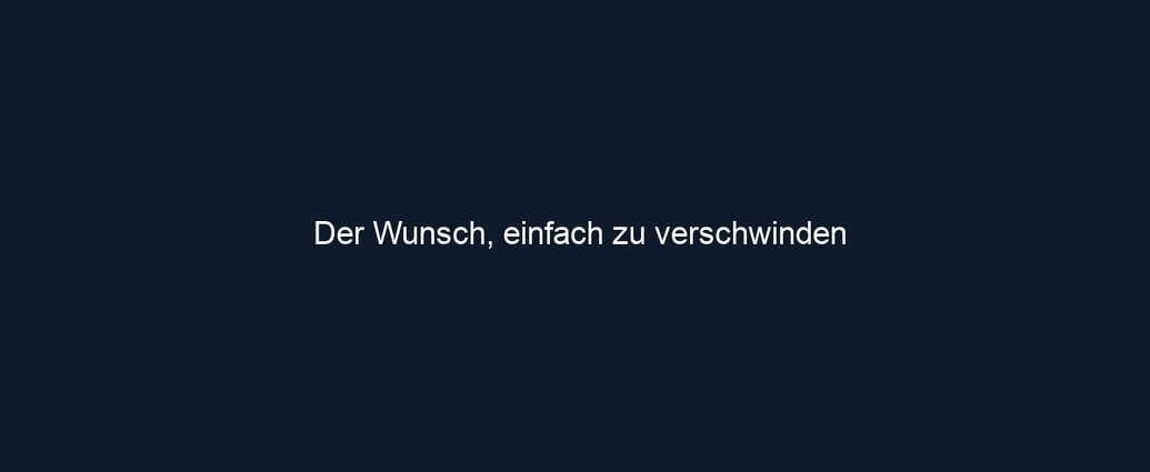 Der Wunsch, einfach zu verschwinden
