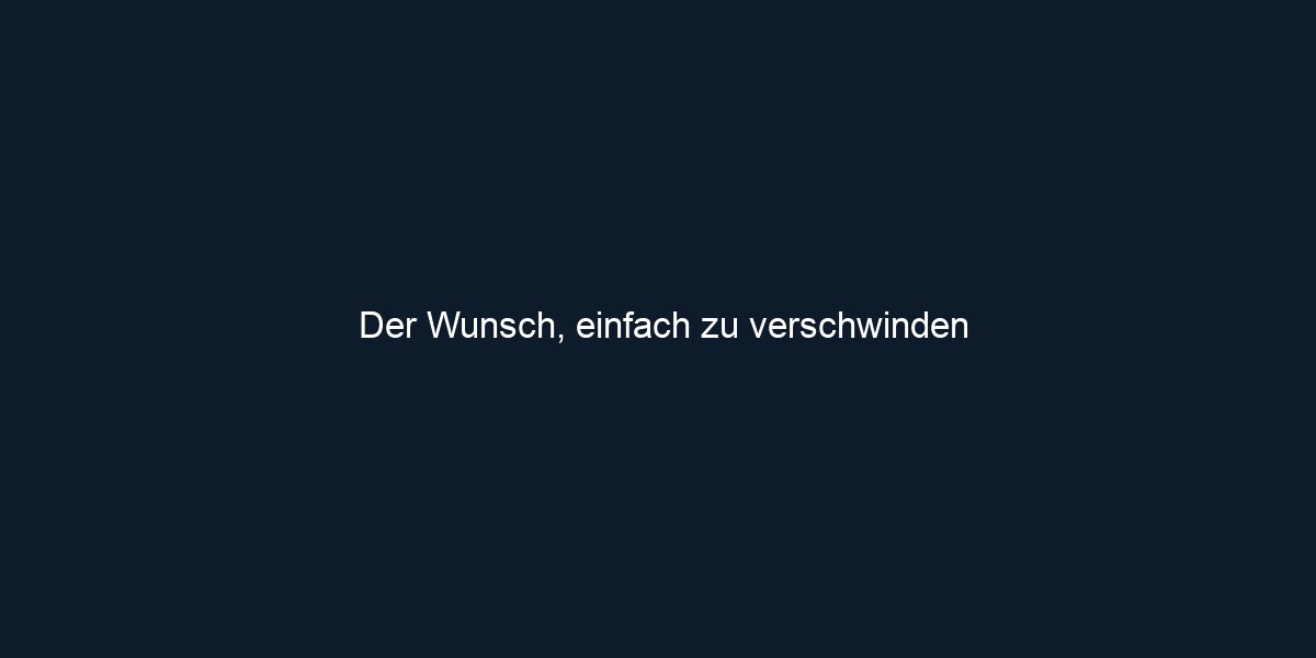 Der Wunsch, einfach zu verschwinden 
