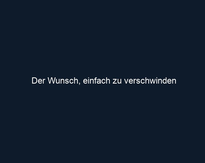Der Wunsch, einfach zu verschwinden 