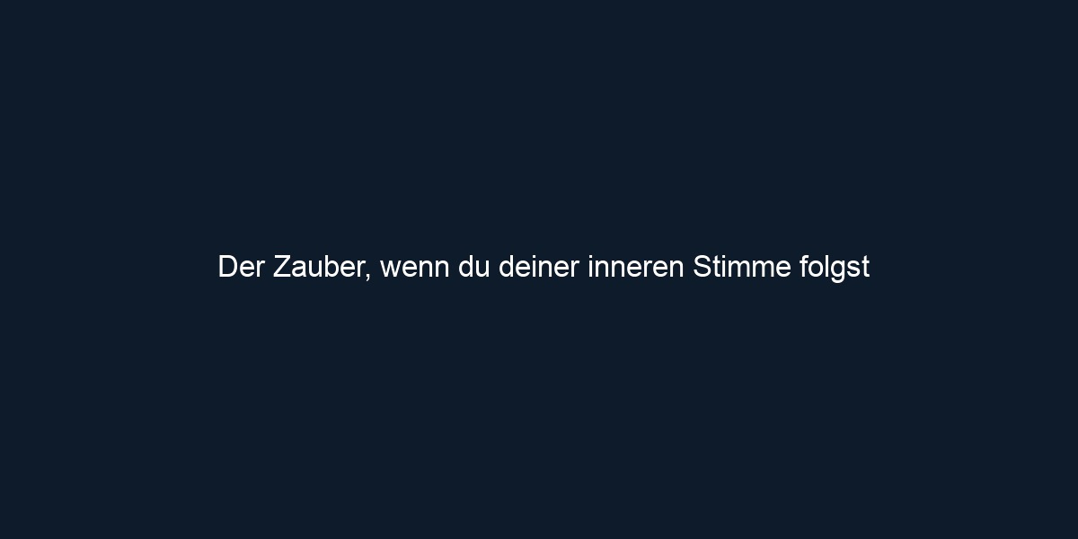 Der Zauber, wenn du deiner inneren Stimme folgst