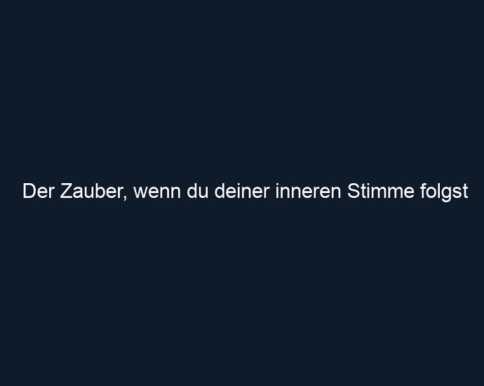 Der Zauber, wenn du deiner inneren Stimme folgst
