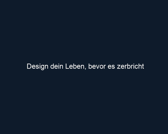 Design dein Leben, bevor es zerbricht