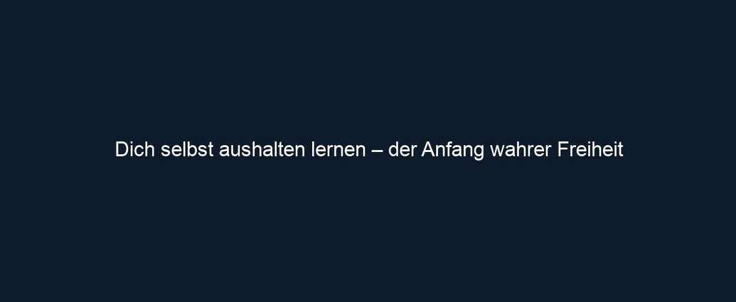 Dich selbst aushalten lernen – der Anfang wahrer Freiheit