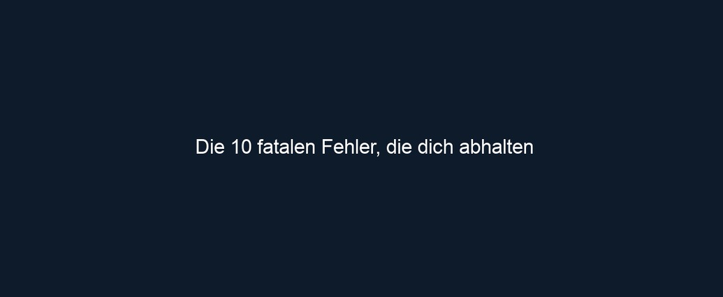 Die 10 fatalen Fehler, die dich abhalten