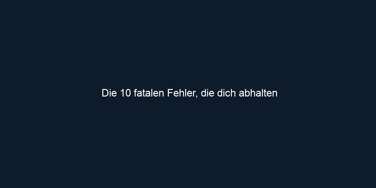 Die 10 fatalen Fehler, die dich abhalten
