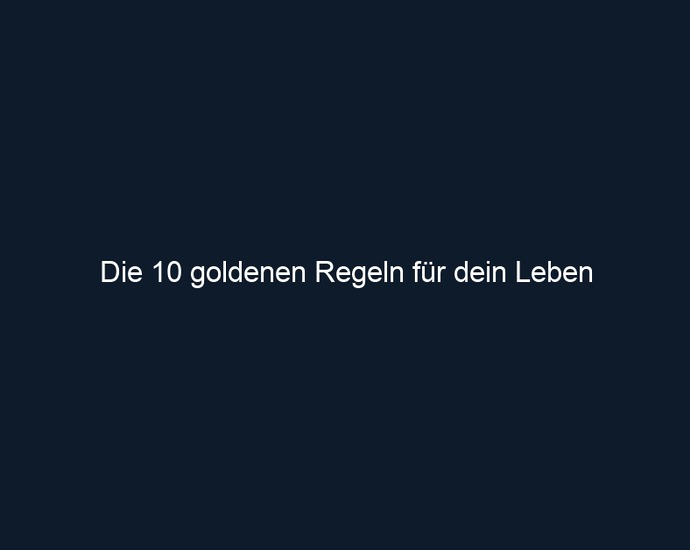 Die 10 goldenen Regeln für dein Leben