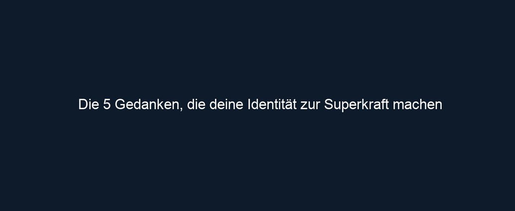 Die 5 Gedanken, die deine Identität zur Superkraft machen