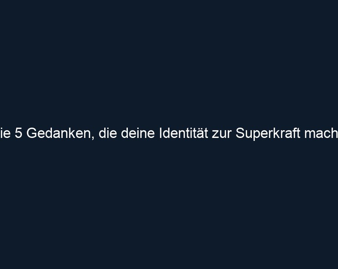 Die 5 Gedanken, die deine Identität zur Superkraft machen