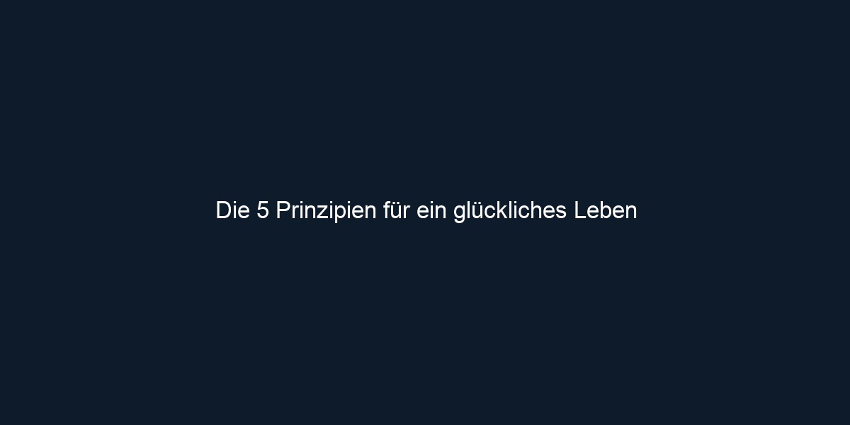 Die 5 Prinzipien für ein glückliches Leben
