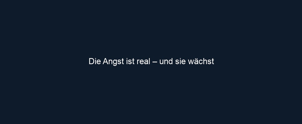 Die Angst ist real – und sie wächst 