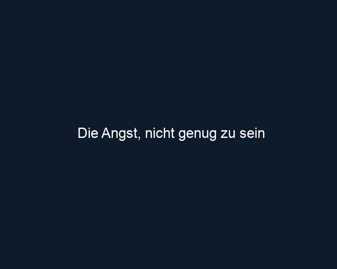 Die Angst, nicht genug zu sein