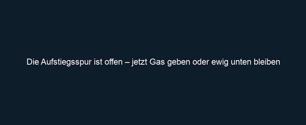 Die Aufstiegsspur ist offen – jetzt Gas geben oder ewig unten bleiben