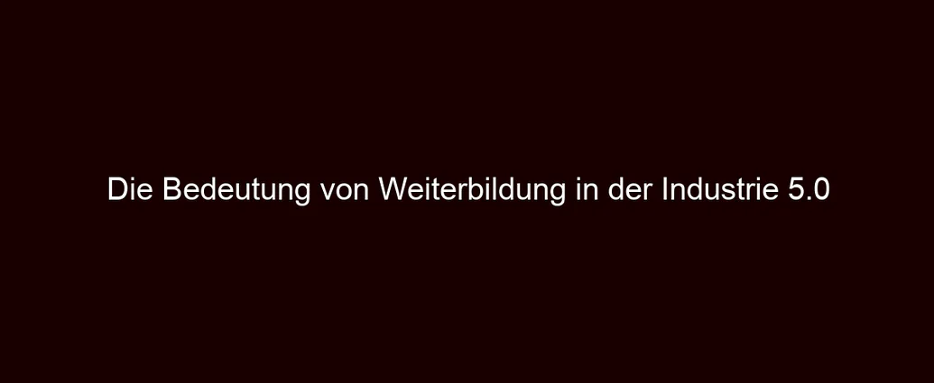 Die Bedeutung von Weiterbildung in der Industrie 5.0