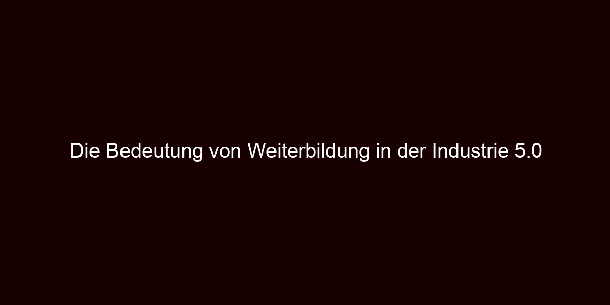 Die Bedeutung von Weiterbildung in der Industrie 5.0
