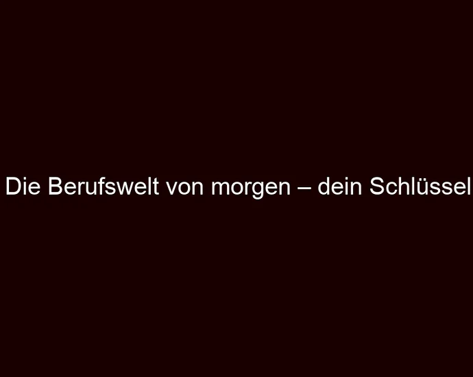 Die Berufswelt von morgen – dein Schlüssel