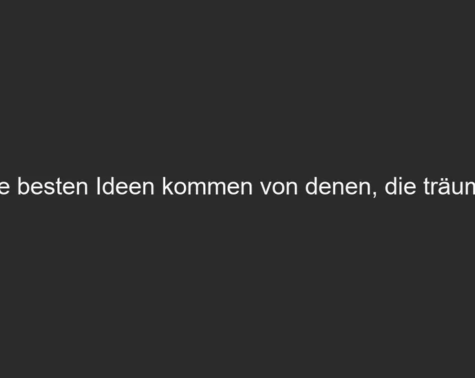 Die besten Ideen kommen von denen, die träumen