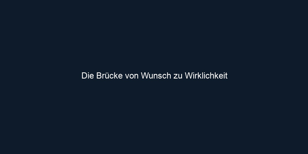 Die Brücke von Wunsch zu Wirklichkeit
