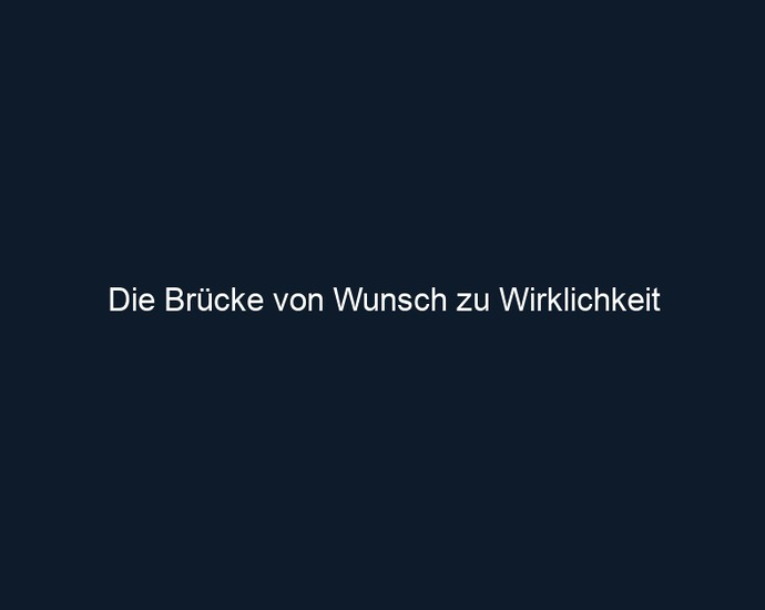 Die Brücke von Wunsch zu Wirklichkeit