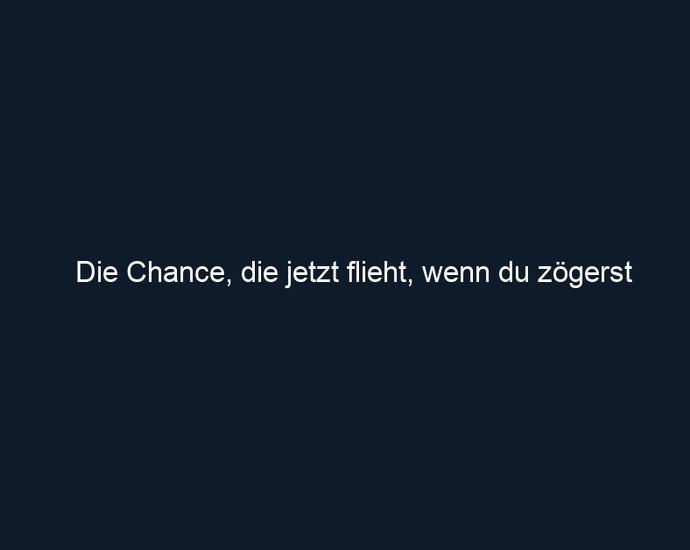 Die Chance, die jetzt flieht, wenn du zögerst
