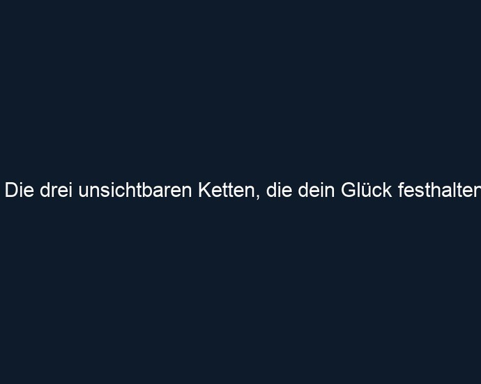 Die drei unsichtbaren Ketten, die dein Glück festhalten