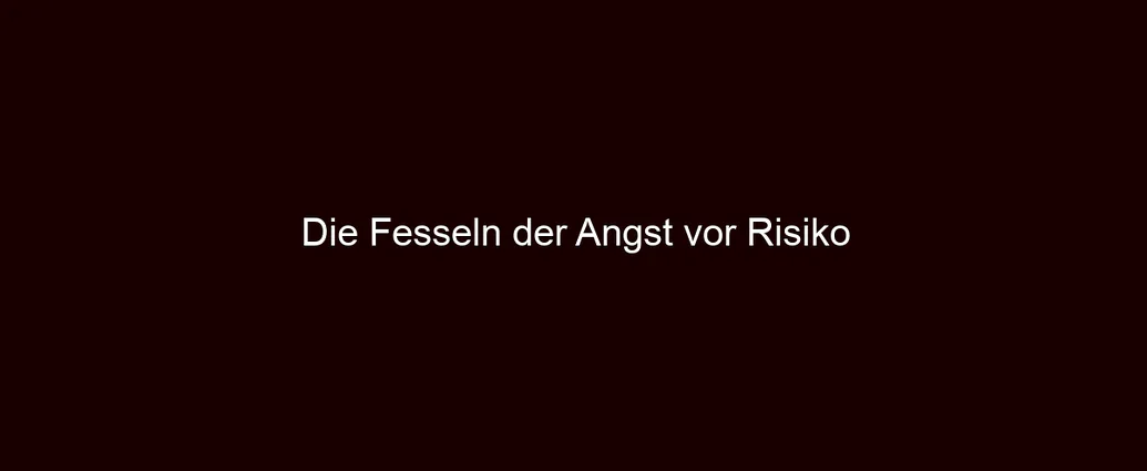 Die Fesseln der Angst vor Risiko
