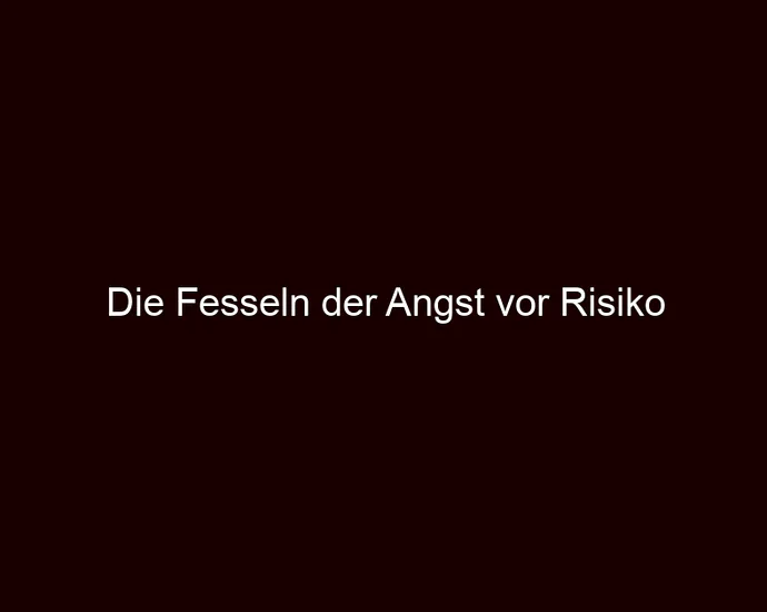 Die Fesseln der Angst vor Risiko