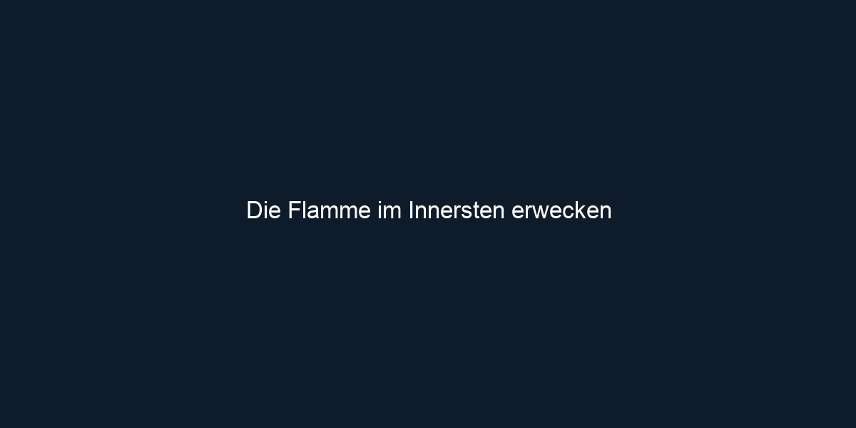 Die Flamme im Innersten erwecken