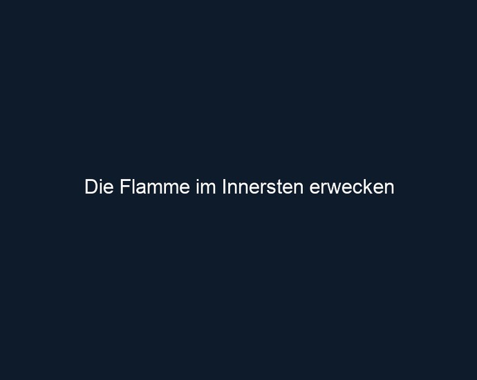Die Flamme im Innersten erwecken