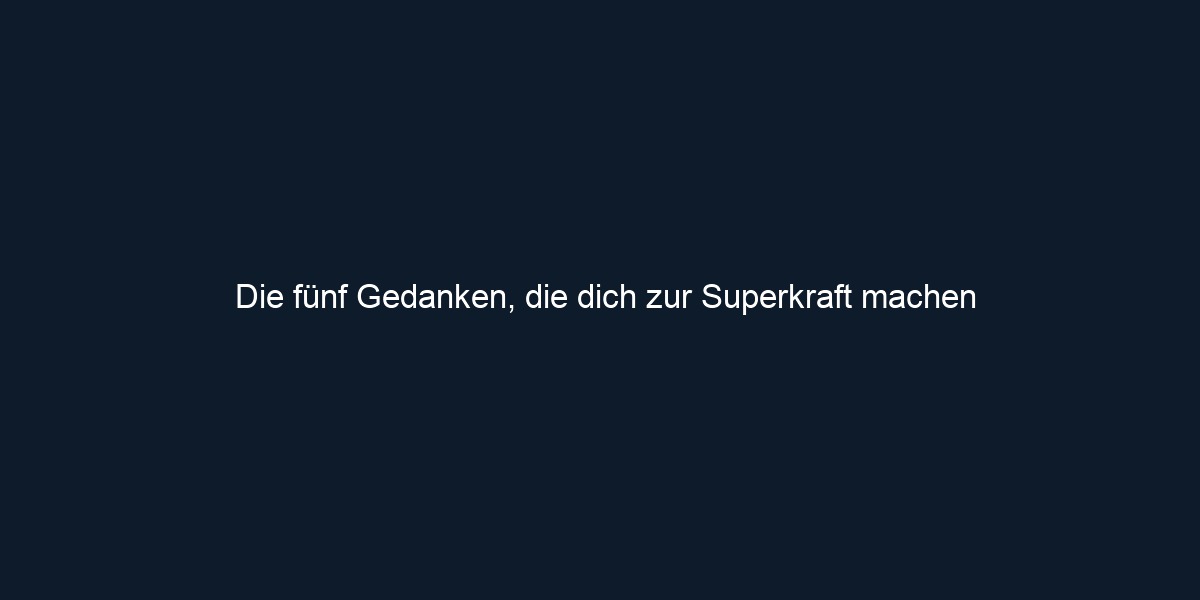 Die fünf Gedanken, die dich zur Superkraft machen