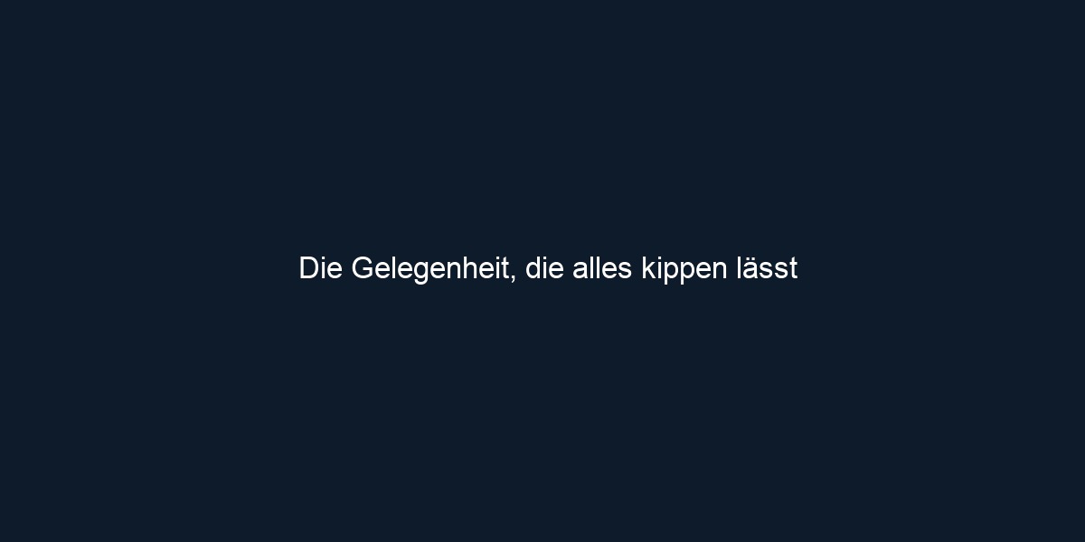 Die Gelegenheit, die alles kippen lässt