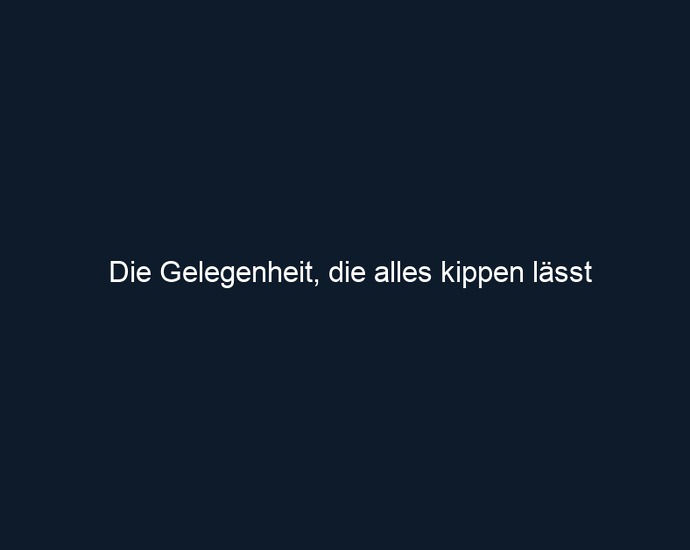 Die Gelegenheit, die alles kippen lässt