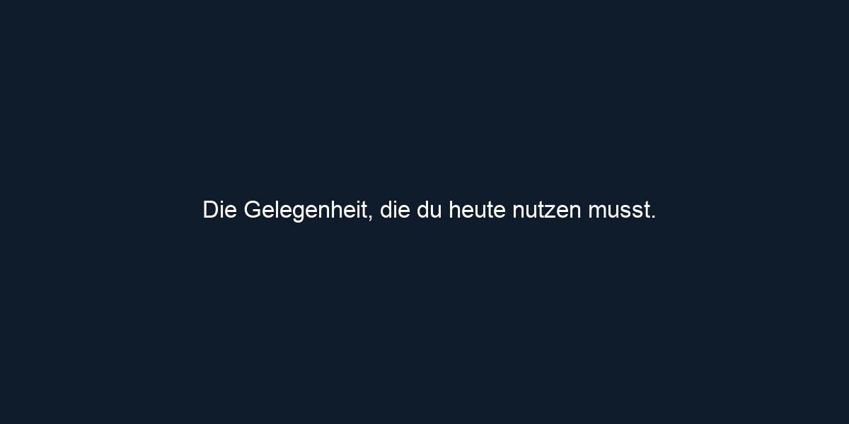Die Gelegenheit, die du heute nutzen musst.