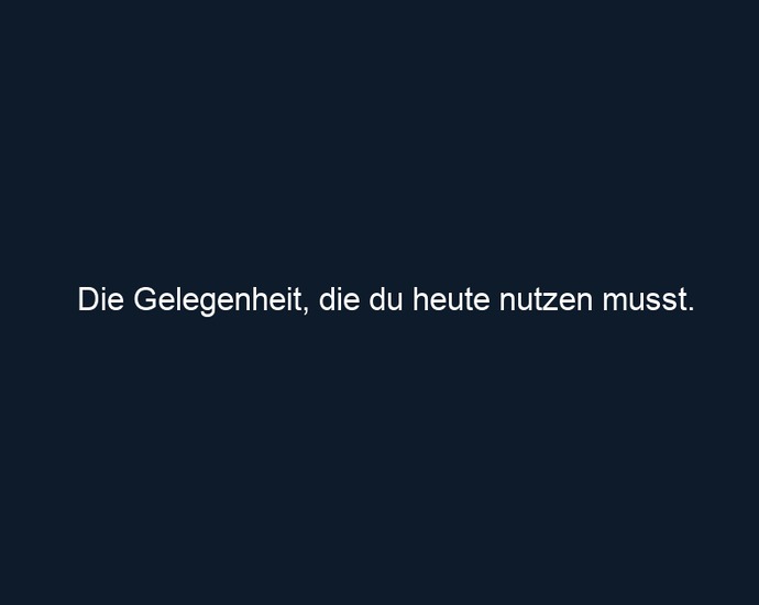 Die Gelegenheit, die du heute nutzen musst.