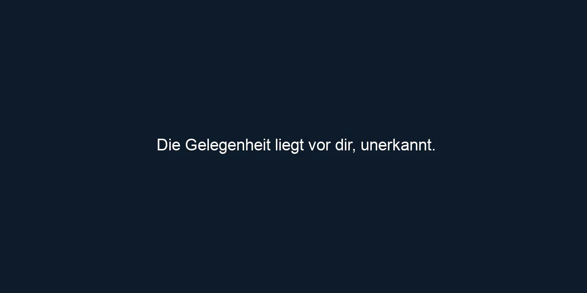 Die Gelegenheit liegt vor dir, unerkannt.