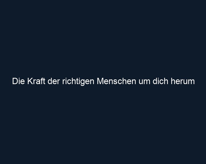 Die Kraft der richtigen Menschen um dich herum