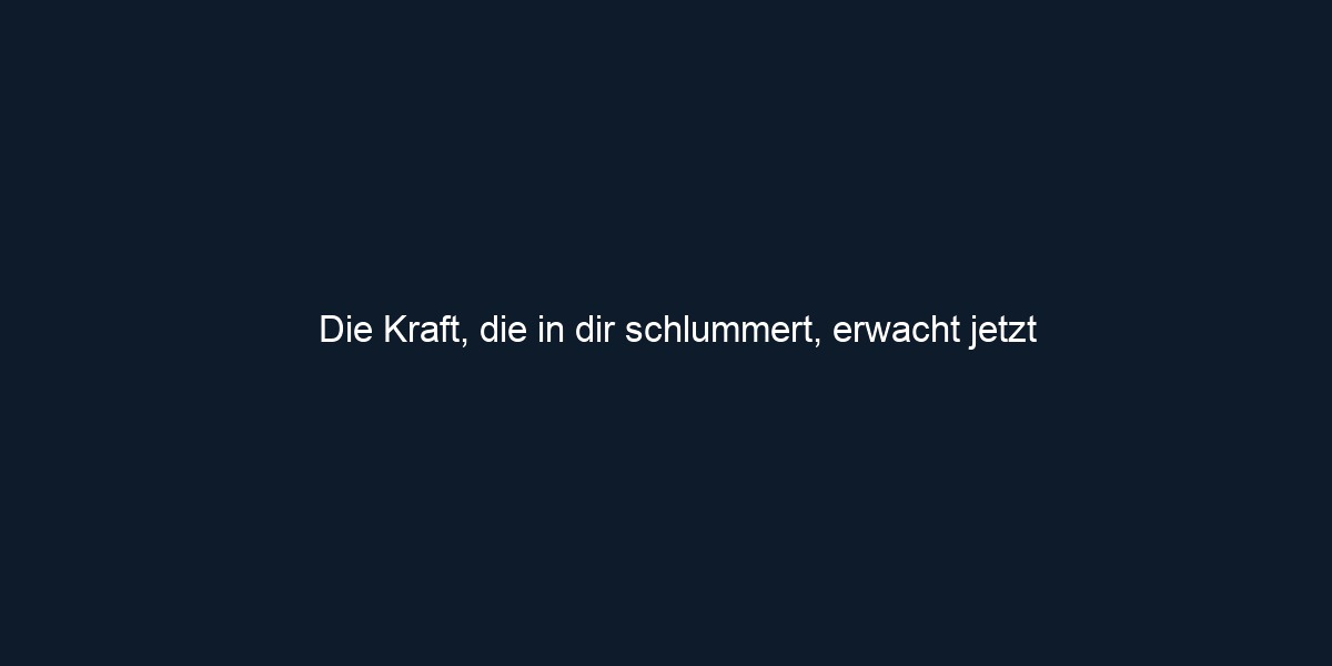 Die Kraft, die in dir schlummert, erwacht jetzt