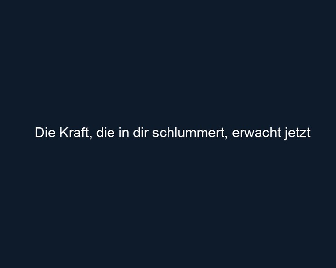 Die Kraft, die in dir schlummert, erwacht jetzt