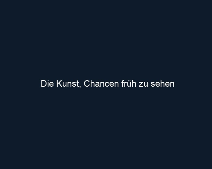 Die Kunst, Chancen früh zu sehen