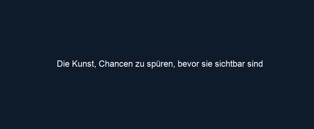 Die Kunst, Chancen zu spüren, bevor sie sichtbar sind