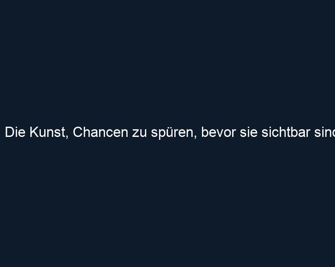 Die Kunst, Chancen zu spüren, bevor sie sichtbar sind