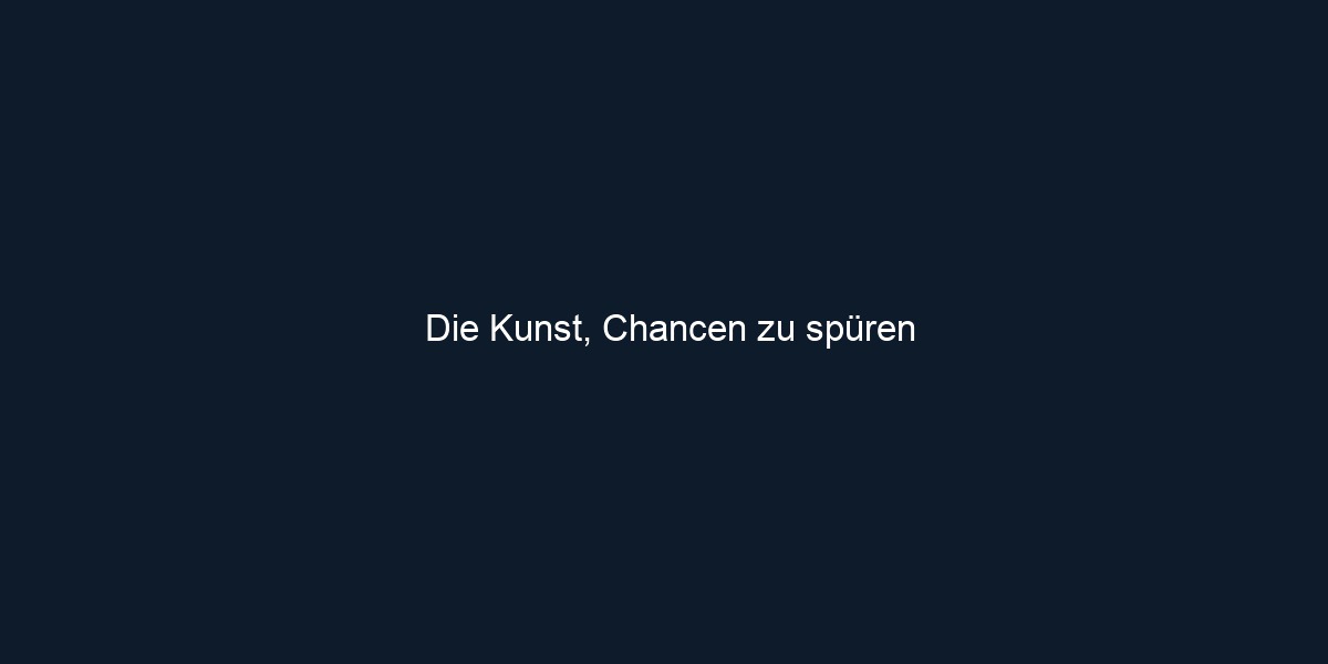 Die Kunst, Chancen zu spüren