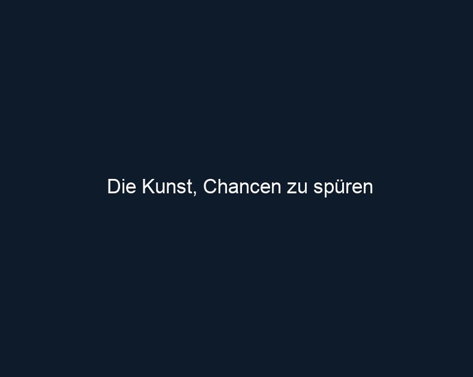 Die Kunst, Chancen zu spüren