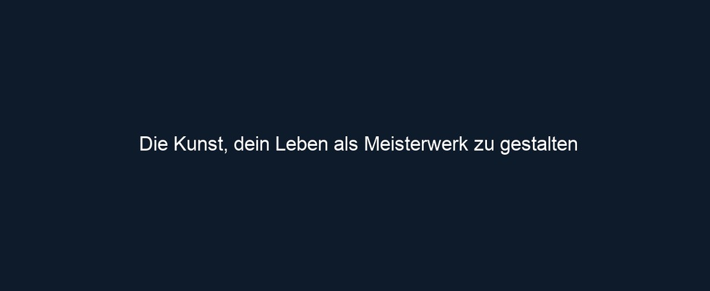 Die Kunst, dein Leben als Meisterwerk zu gestalten