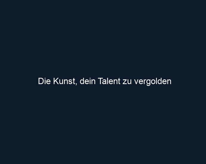 Die Kunst, dein Talent zu vergolden