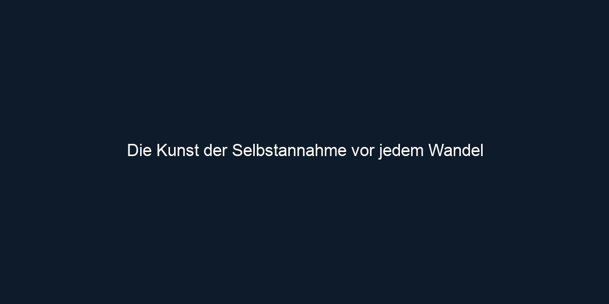Die Kunst der Selbstannahme vor jedem Wandel