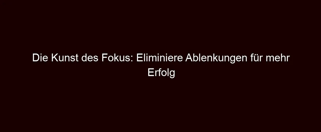 Die Kunst des Fokus: Eliminiere Ablenkungen für mehr Erfolg