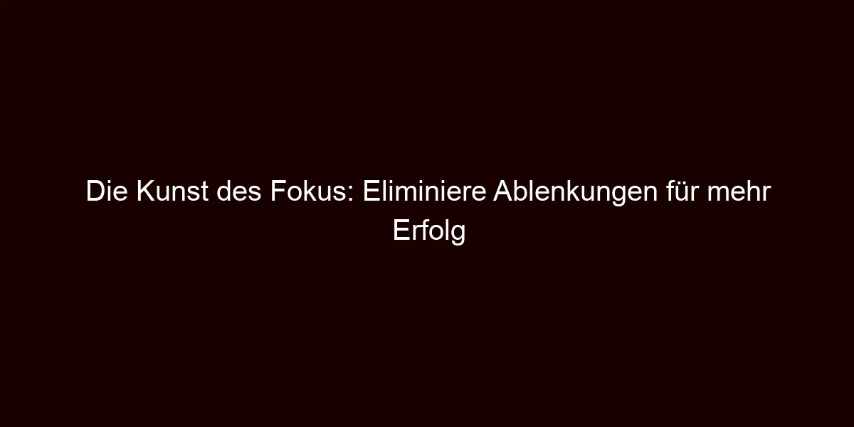Die Kunst des Fokus: Eliminiere Ablenkungen für mehr Erfolg
