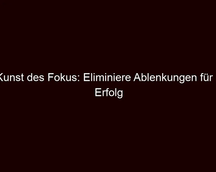Die Kunst des Fokus: Eliminiere Ablenkungen für mehr Erfolg