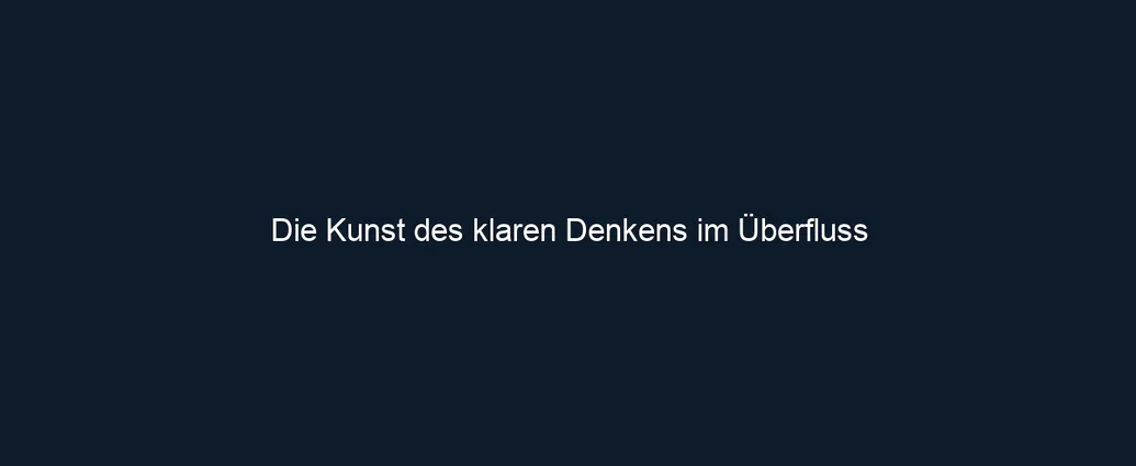 Die Kunst des klaren Denkens im Überfluss